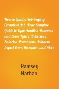 How to Land a Top-Paying Ceramists Job: Your Complete Guide to Opportunities, Resumes and Cover Letters, Interviews, Salaries, Promotions, What to Expect From Recruiters and More