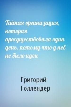 Обложка книги «Тайная организация, которая просуществовала один день, потому что у неё не было идеи» — Григорий Голлендер