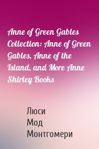 Anne of Green Gables Collection: Anne of Green Gables, Anne of the Island, and More Anne Shirley Books