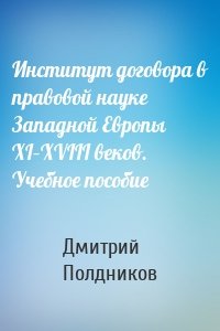 Институт договора в правовой науке Западной Европы XI–XVIII веков. Учебное пособие