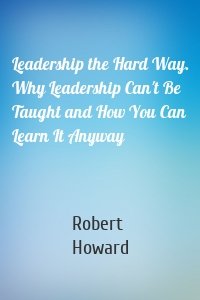 Leadership the Hard Way. Why Leadership Can't Be Taught and How You Can Learn It Anyway