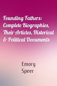 Founding Fathers: Complete Biographies, Their Articles, Historical & Political Documents