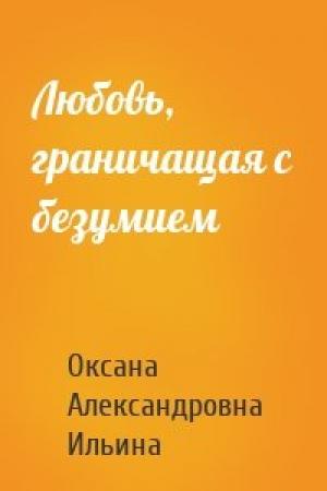 Обложка книги «Любовь, граничащая с безумием» — Оксана Александровна Ильина