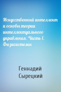 Искусственный интеллект и основы теории интеллектуального управления. Часть 1. Физисистемы