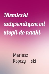 Niemiecki antysemityzm od utopii do nauki