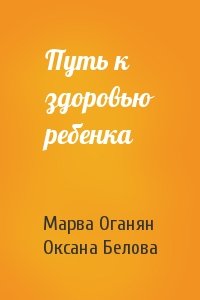 Марва Оганян, Оксана Белова - Путь к здоровью ребенка