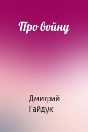 Обложка книги «Про войну» — Дмитрий Гайдук