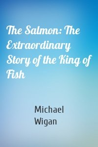 The Salmon: The Extraordinary Story of the King of Fish