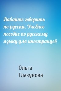 Давайте говорить по-русски. Учебное пособие по русскому языку для иностранцев