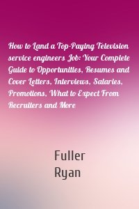 How to Land a Top-Paying Television service engineers Job: Your Complete Guide to Opportunities, Resumes and Cover Letters, Interviews, Salaries, Promotions, What to Expect From Recruiters and More