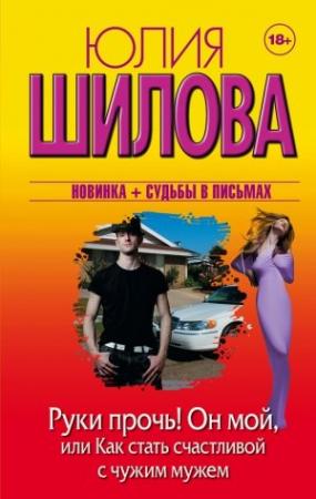 Обложка книги «Руки прочь! Он мой, или Как стать счастливой с чужим мужем» — Юлия Шилова