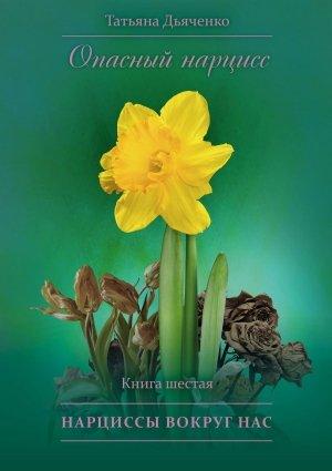 Обложка книги «Опасный нарцисс. Книга шестая. Нарциссы вокруг нас» — Татьяна Дьяченко