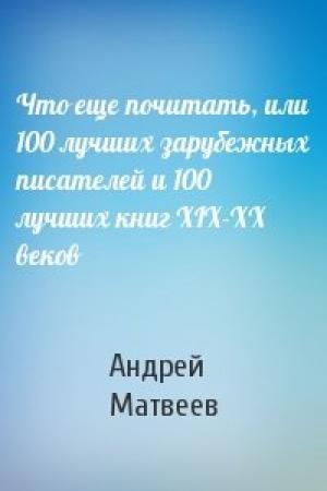 Обложка книги «Что еще почитать, или 100 лучших зарубежных писателей и 100 лучших книг XIX-XX веков» — Андрей Матвеев