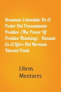 Resumen Extendido De El Poder Del Pensamiento Positivo (The Power Of Positive Thinking) - Basado En El Libro Del Norman Vincent Peale