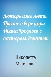 Люторъ иже лютъ. Прение о вере царя Ивана Грозного с пастором Рокитой