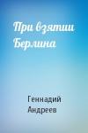 Геннадий Андреев - При взятии Берлина