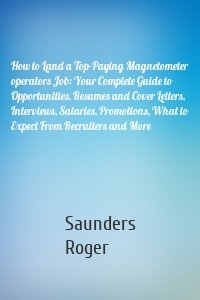 How to Land a Top-Paying Magnetometer operators Job: Your Complete Guide to Opportunities, Resumes and Cover Letters, Interviews, Salaries, Promotions, What to Expect From Recruiters and More