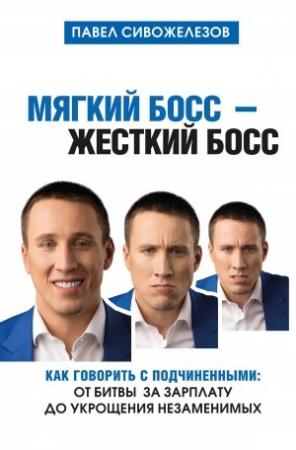 Обложка книги «Мягкий босс – жесткий босс. Как говорить с подчиненными: от битвы за зарплату до укрощения незаменимых» — Павел Сивожелезов