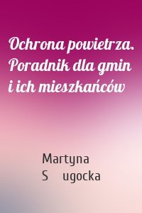 Ochrona powietrza. Poradnik dla gmin i ich mieszkańców