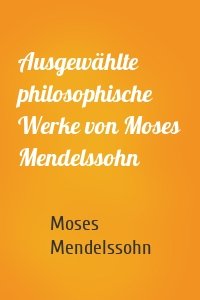 Ausgewählte philosophische Werke von Moses Mendelssohn