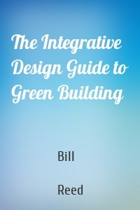 The Integrative Design Guide to Green Building