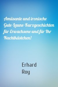 Amüsante und ironische Gute-Laune-Kurzgeschichten für Erwachsene und für Ihr Nachtkästchen!