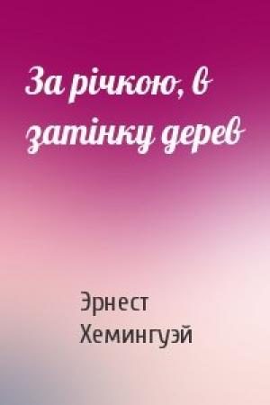 Обложка книги «За річкою, в затінку дерев» — Эрнест Миллер Хемингуэй