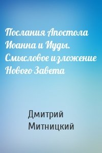 Послания Апостола Иоанна и Иуды. Смысловое изложение Нового Завета