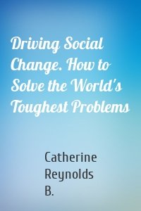 Driving Social Change. How to Solve the World's Toughest Problems