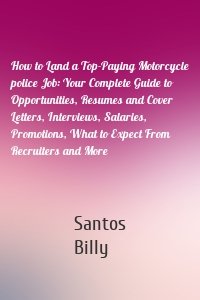 How to Land a Top-Paying Motorcycle police Job: Your Complete Guide to Opportunities, Resumes and Cover Letters, Interviews, Salaries, Promotions, What to Expect From Recruiters and More