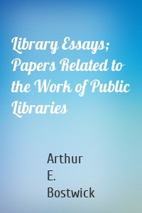 Library Essays; Papers Related to the Work of Public Libraries