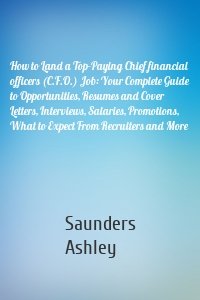 How to Land a Top-Paying Chief financial officers (C.F.O.) Job: Your Complete Guide to Opportunities, Resumes and Cover Letters, Interviews, Salaries, Promotions, What to Expect From Recruiters and More