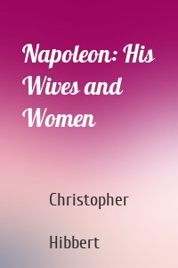 Napoleon: His Wives and Women