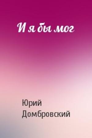 Обложка книги «И я бы мог» — Юрий Домбровский