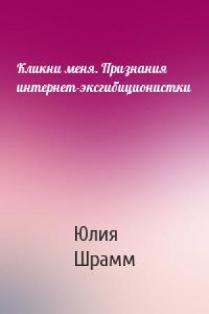 Обложка книги «Кликни меня. Признания интернет-эксгибиционистки» — Юлия Шрамм