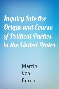 Inquiry Into the Origin and Course of Political Parties in the United States