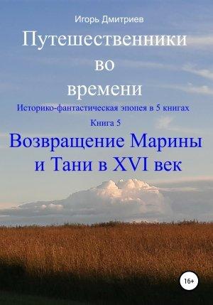 Обложка книги «Путешественники во времени. Историко-фантастическая эпопея в 5 книгах. Книга 5. Возвращение Марины и Тани в XVI век» — Игорь Дмитриев