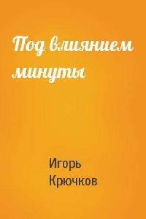 Обложка книги «Под влиянием минуты» — Игорь Крючков