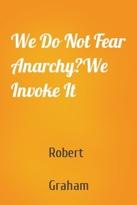 We Do Not Fear Anarchy?We Invoke It