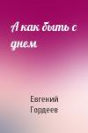 Евгений Гордеев - А как быть с днем