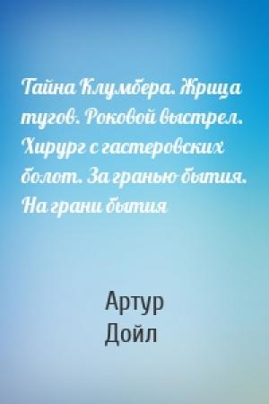 Обложка книги «Тайна Клумбера. Жрица тугов. Роковой выстрел. Хирург с гастеровских болот. За гранью бытия. На грани бытия» — Артур Дойл