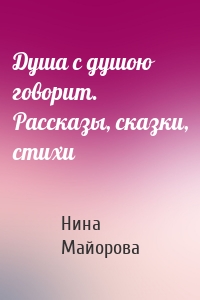 Душа с душою говорит. Рассказы, сказки, стихи