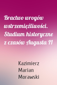 Bractwo wrogów wstrzemięźliwości. Studium historyczne z czasów Augusta II