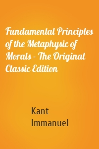 Fundamental Principles of the Metaphysic of Morals - The Original Classic Edition