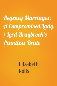 Regency Marriages: A Compromised Lady / Lord Braybrook's Penniless Bride