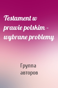 Testament w prawie polskim – wybrane problemy