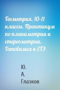 Геометрия. 10–11 классы. Практикум по планиметрии и стереометрии. Готовимся к ЕГЭ