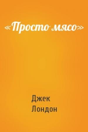 Обложка книги ««Просто мясо»» — Джек Лондон