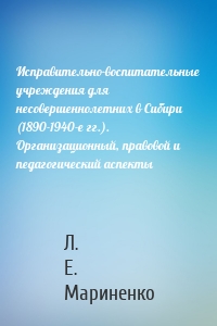 Исправительно-воспитательные учреждения для несовершеннолетних в Сибири (1890-1940-е гг.). Организационный, правовой и педагогический аспекты