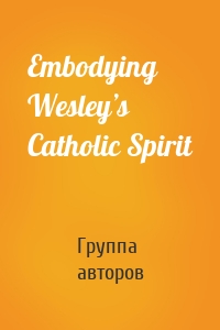 Embodying Wesley’s Catholic Spirit